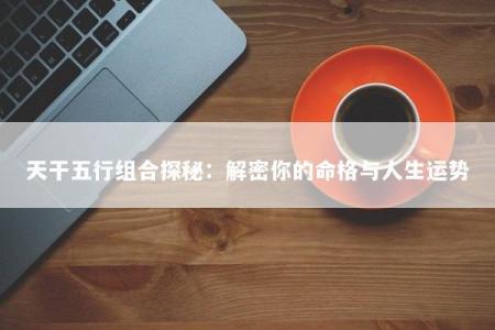 天干五行组合探秘:解密你的命格与人生运势