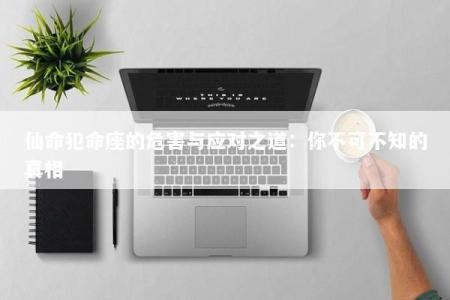 仙命犯命座的危害与应对之道:你不可不知的真相