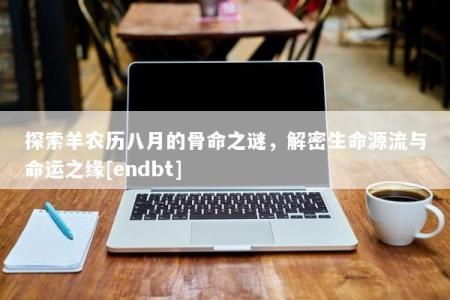 探索羊农历八月的骨命之谜，解密生命源流与命运之缘[endbt]