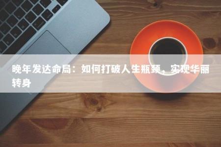 晚年发达命局:如何打破人生瓶颈,实现华丽转身