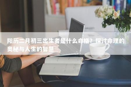 阳历二月初三出生者是什么命格?探讨命理的奥秘与人生的智慧
