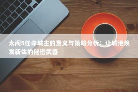 太阁5任命城主的意义与策略分析：让城池焕发新生的秘密武器
