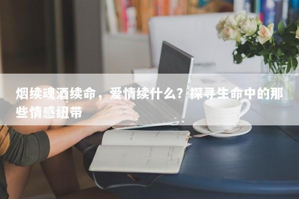 烟续魂酒续命，爱情续什么？探寻生命中的那些情感纽带