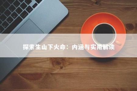 探索生山下火命:内涵与实用解读