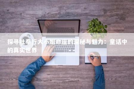 探寻社奉行大小姐命座的深秘与魅力:童话中的真实世界