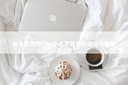 探寻史淑秀:一个名字背后的命运与智慧