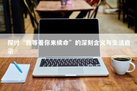 探讨“我等着你来续命”的深刻含义与生活启示