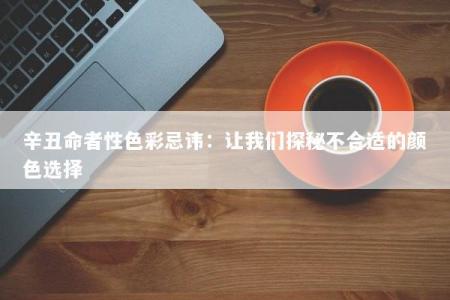 辛丑命者性色彩忌讳:让我们探秘不合适的颜色选择