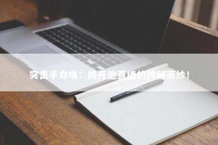 突击手命唤:揭开他直播的神秘面纱!